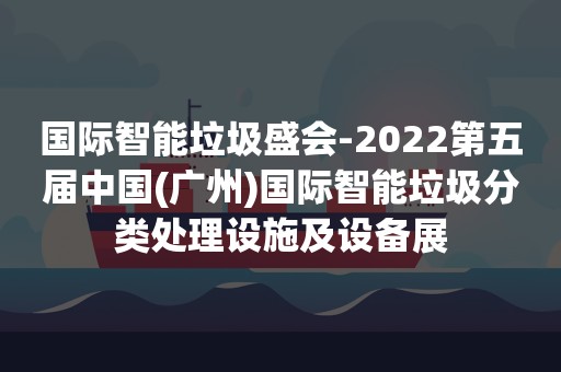 国际智能垃圾盛会-2022第五届中国(广州)国际智能垃圾分类处理设施及设备展