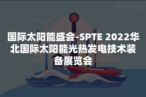 国际太阳能盛会-SPTE 2022华北国际太阳能光热发电技术装备展览会