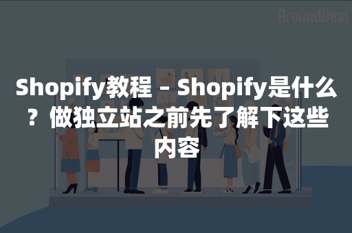 Shopify教程 – Shopify是什么？做独立站之前先了解下这些内容