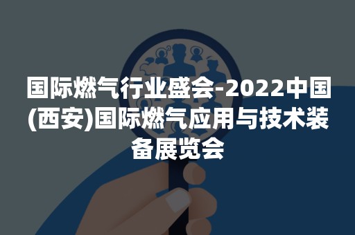 国际燃气行业盛会-2022中国(西安)国际燃气应用与技术装备展览会