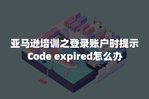 亚马逊培训之登录账户时提示Code expired怎么办