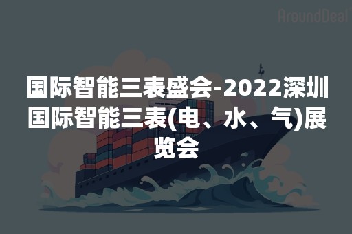 国际智能三表盛会-2022深圳国际智能三表(电、水、气)展览会