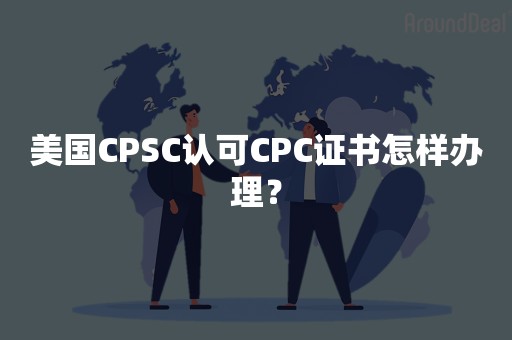 美国CPSC认可CPC证书怎样办理？