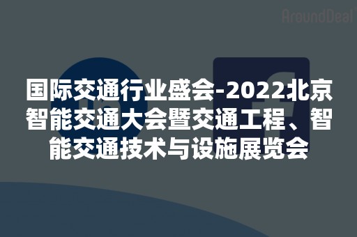 国际交通行业盛会-2022北京智能交通大会暨交通工程、智能交通技术与设施展览会