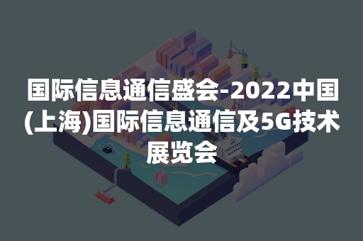 国际信息通信盛会-2022中国(上海)国际信息通信及5G技术展览会