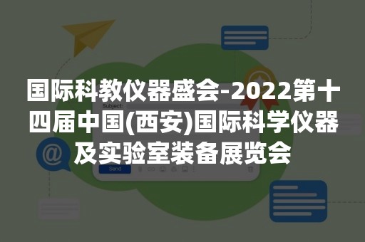 国际科教仪器盛会-2022第十四届中国(西安)国际科学仪器及实验室装备展览会