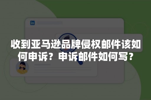 收到亚马逊品牌侵权邮件该如何申诉？申诉邮件如何写？