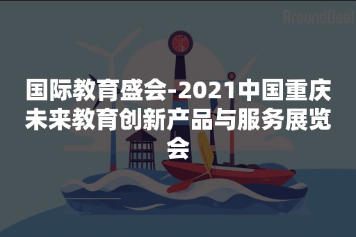 国际教育盛会-2021中国重庆未来教育创新产品与服务展览会