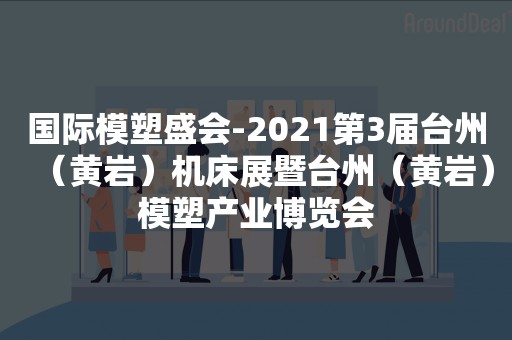 国际模塑盛会-2021第3届台州（黄岩）机床展暨台州（黄岩）模塑产业博览会