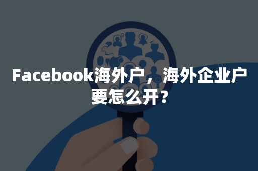 Facebook海外户，海外企业户要怎么开？