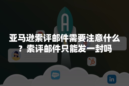 亚马逊索评邮件需要注意什么？索评邮件只能发一封吗