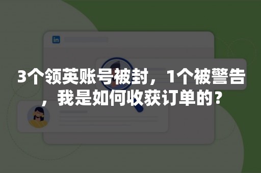 3个领英账号被封，1个被警告，我是如何收获订单的？