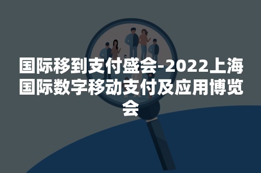 国际移到支付盛会-2022上海国际数字移动支付及应用博览会