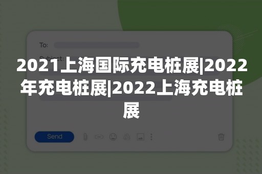 2021上海国际充电桩展|2022年充电桩展|2022上海充电桩展