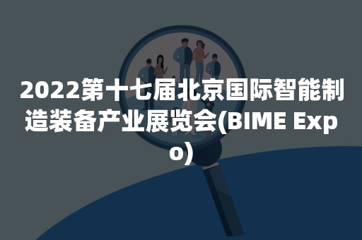 2022第十七届北京国际智能制造装备产业展览会(BIME Expo)