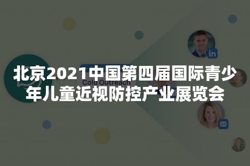 北京2021中国第四届国际青少年儿童近视防控产业展览会