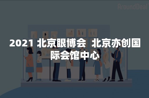 2021 北京眼博会  北京亦创国际会馆中心