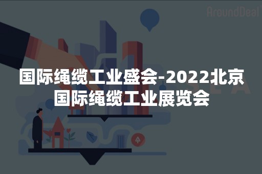 国际绳缆工业盛会-2022北京国际绳缆工业展览会