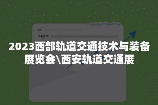 2023西部轨道交通技术与装备展览会\西安轨道交通展