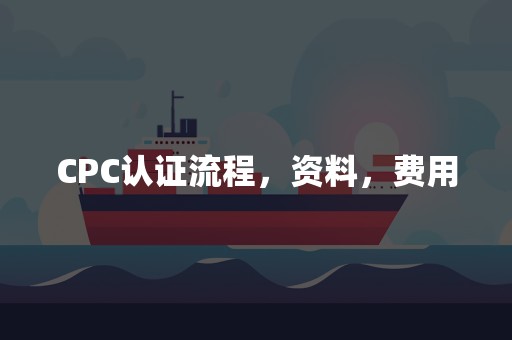 CPC认证流程，资料，费用