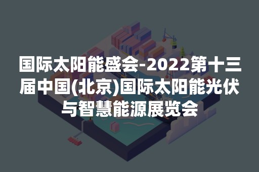 国际太阳能盛会-2022第十三届中国(北京)国际太阳能光伏与智慧能源展览会