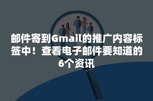 邮件寄到Gmail的推广内容标签中！查看电子邮件要知道的6个资讯