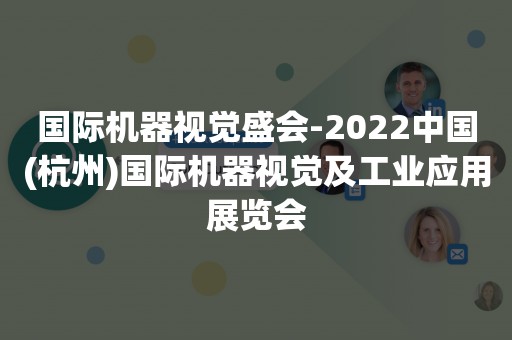 国际机器视觉盛会-2022中国(杭州)国际机器视觉及工业应用展览会