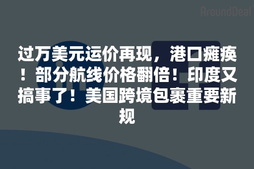 过万美元运价再现，港口瘫痪！部分航线价格翻倍！印度又搞事了！美国跨境包裹重要新规