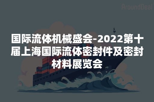 国际流体机械盛会-2022第十届上海国际流体密封件及密封材料展览会