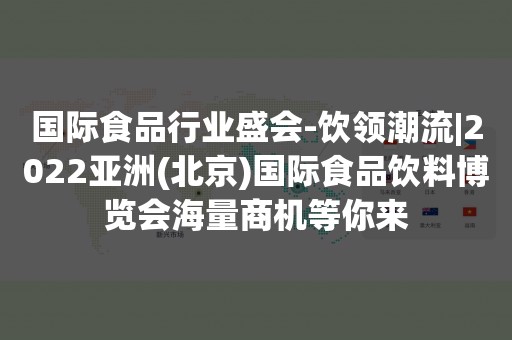 国际食品行业盛会-饮领潮流|2022亚洲(北京)国际食品饮料博览会海量商机等你来