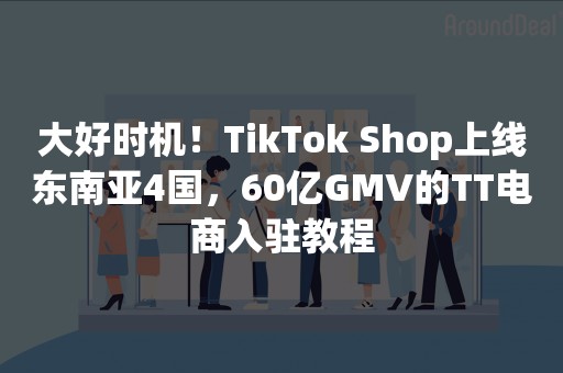 大好时机！TikTok Shop上线东南亚4国，60亿GMV的TT电商入驻教程