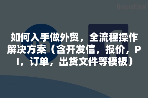 如何入手做外贸，全流程操作解决方案（含开发信，报价，PI，订单，出货文件等模板）