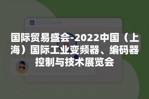 国际贸易盛会-2022中国（上海）国际工业变频器、编码器控制与技术展览会