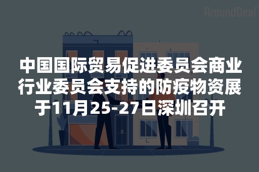 中国国际贸易促进委员会商业行业委员会支持的防疫物资展于11月25-27日深圳召开