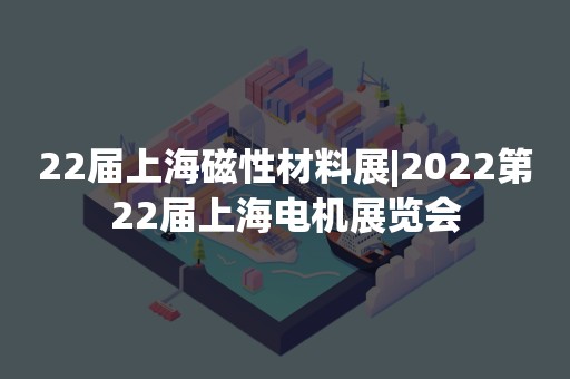 22届上海磁性材料展|2022第22届上海电机展览会