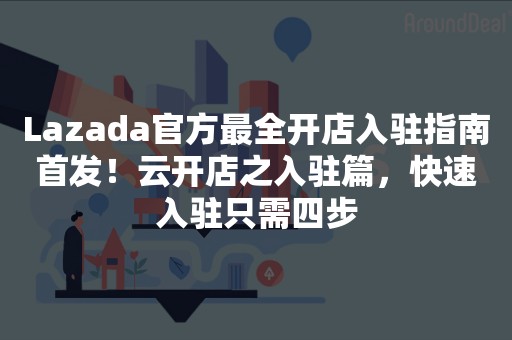 Lazada官方最全开店入驻指南首发！云开店之入驻篇，快速入驻只需四步