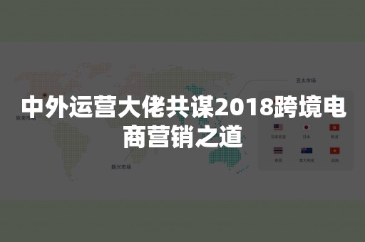 中外运营大佬共谋2018跨境电商营销之道