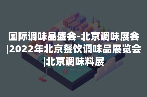 国际调味品盛会-北京调味展会|2022年北京餐饮调味品展览会|北京调味料展