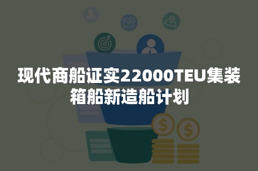 现代商船证实22000TEU集装箱船新造船计划