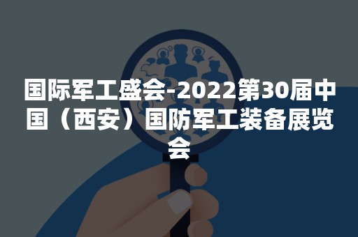 国际军工盛会-2022第30届中国（西安）国防军工装备展览会