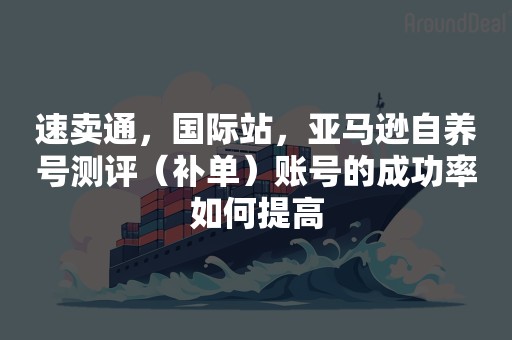 速卖通，国际站，亚马逊自养号测评（补单）账号的成功率如何提高