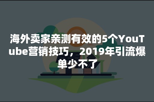 海外卖家亲测有效的5个YouTube营销技巧，2019年引流爆单少不了