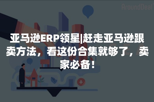 亚马逊ERP领星|赶走亚马逊跟卖方法，看这份合集就够了，卖家必备！