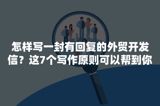 怎样写一封有回复的外贸开发信？这7个写作原则可以帮到你