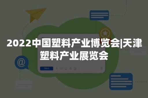 2022中国塑料产业博览会|天津塑料产业展览会