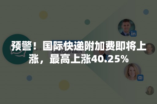 预警！国际快递附加费即将上涨，最高上涨40.25%