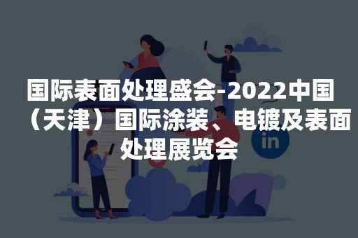 国际表面处理盛会-2022中国（天津）国际涂装、电镀及表面处理展览会