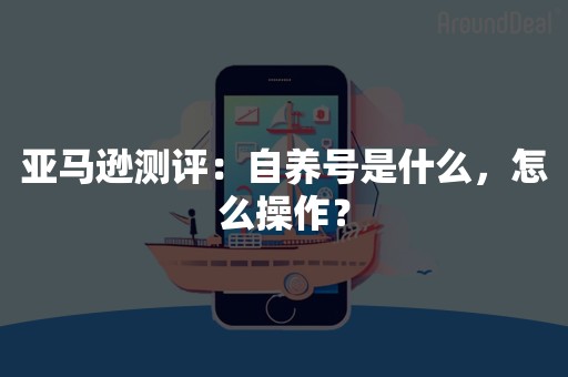 亚马逊测评：自养号是什么，怎么操作？