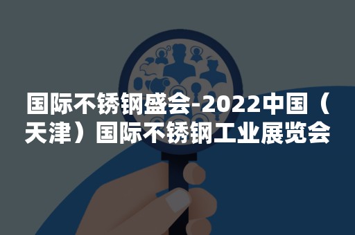 国际不锈钢盛会-2022中国（天津）国际不锈钢工业展览会