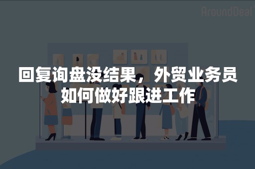 回复询盘没结果，外贸业务员如何做好跟进工作